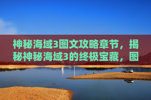 神秘海域3图文攻略章节，揭秘神秘海域3的终极宝藏，图文攻略全解析