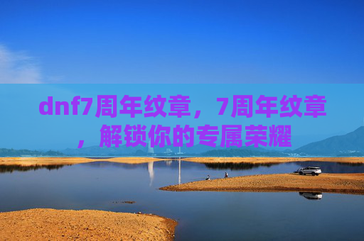 dnf7周年纹章,7周年纹章,解锁你的专属荣耀 dnf7周年纹章,7周年纹章,解锁你的专属荣耀
