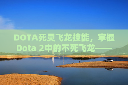 DOTA死灵飞龙技能,掌握Dota 2中的不死飞龙——死灵飞龙攻略 DOTA死灵飞龙技能,掌握Dota 2中的不死飞龙——死灵飞龙攻略