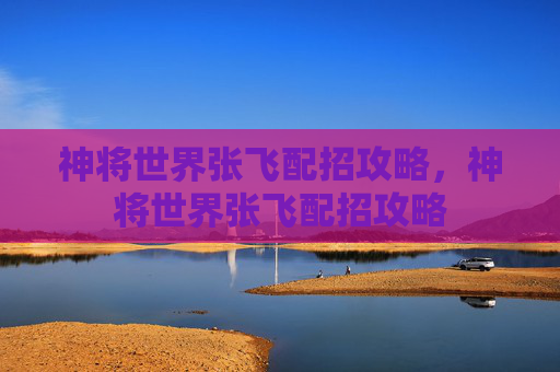 神将世界张飞配招攻略,神将世界张飞配招攻略 神将世界张飞配招攻略,神将世界张飞配招攻略