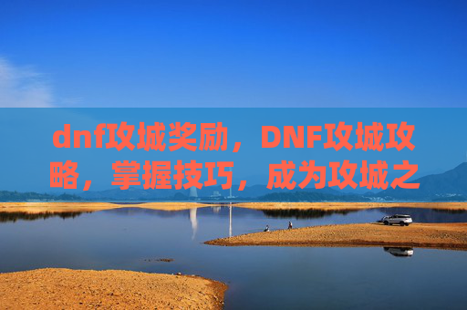 dnf攻城奖励,DNF攻城攻略,掌握技巧,成为攻城之王! dnf攻城奖励,DNF攻城攻略,掌握技巧,成为攻城之王!