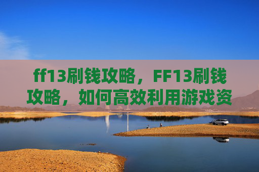 ff13刷钱攻略,FF13刷钱攻略,如何高效利用游戏资源,实现财富自由 ff13刷钱攻略,FF13刷钱攻略,如何高效利用游戏资源,实现财富自由