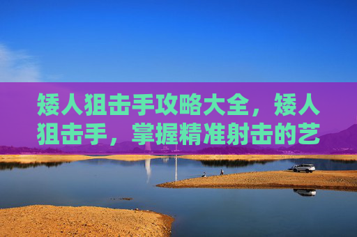 矮人狙击手攻略大全，矮人狙击手，掌握精准射击的艺术