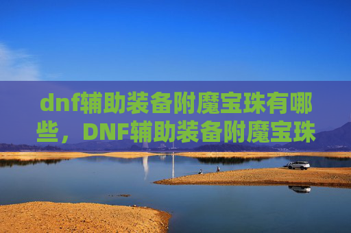 dnf辅助装备附魔宝珠有哪些，DNF辅助装备附魔宝珠攻略，提升角色实力的秘诀