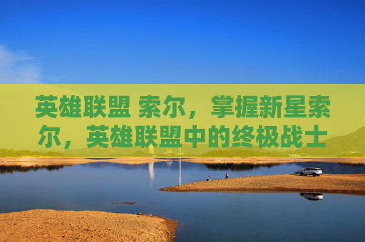 英雄联盟 索尔，掌握新星索尔，英雄联盟中的终极战士