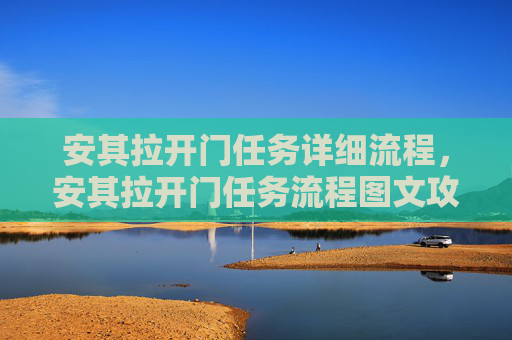 安其拉开门任务详细流程,安其拉开门任务流程图文攻略 安其拉开门任务详细流程,安其拉开门任务流程图文攻略