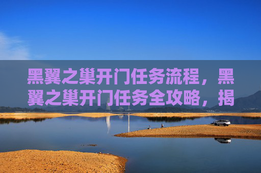 黑翼之巢开门任务流程,黑翼之巢开门任务全攻略,揭开神秘之门的面纱 黑翼之巢开门任务流程,黑翼之巢开门任务全攻略,揭开神秘之门的面纱