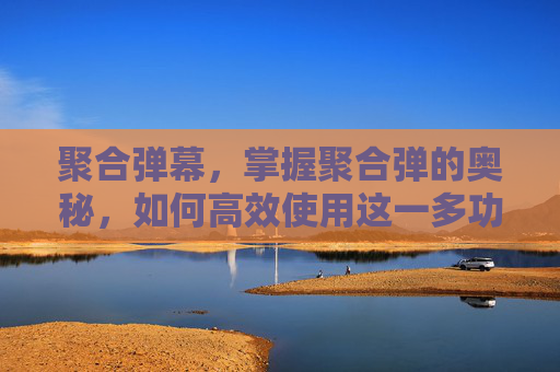 聚合弹幕，掌握聚合弹的奥秘，如何高效使用这一多功能工具