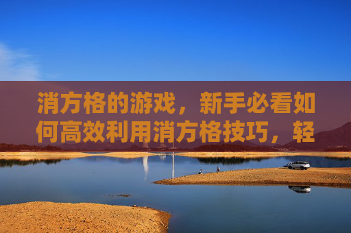 消方格的游戏,新手必看如何高效利用消方格技巧,轻松提升游戏体验! 消方格的游戏,新手必看如何高效利用消方格技巧,轻松提升游戏体验!