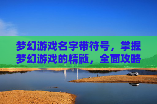 梦幻游戏名字带符号,掌握梦幻游戏的精髓,全面攻略指南 梦幻游戏名字带符号,掌握梦幻游戏的精髓,全面攻略指南