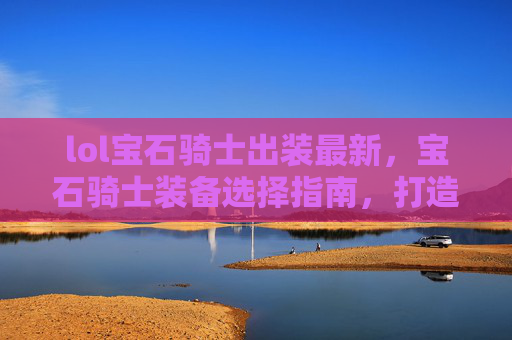 lol宝石骑士出装最新，宝石骑士装备选择指南，打造最强符文战士