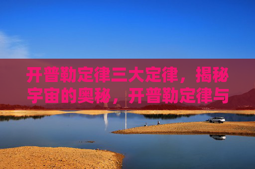 开普勒定律三大定律，揭秘宇宙的奥秘，开普勒定律与天体运动的法则