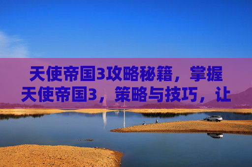 天使帝国3攻略秘籍,掌握天使帝国3,策略与技巧,让你的游戏体验更加丰富 天使帝国3攻略秘籍,掌握天使帝国3,策略与技巧,让你的游戏体验更加丰富