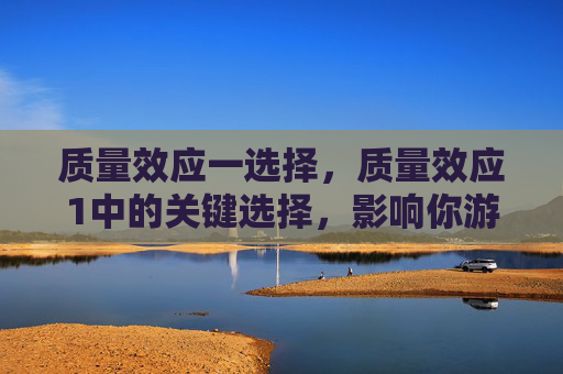 质量效应一选择，质量效应1中的关键选择，影响你游戏进程的决策