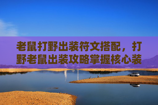 老鼠打野出装符文搭配，打野老鼠出装攻略掌握核心装备，提升游戏胜率！