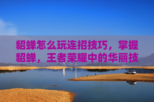 貂蝉怎么玩连招技巧，掌握貂蝉，王者荣耀中的华丽技巧与策略