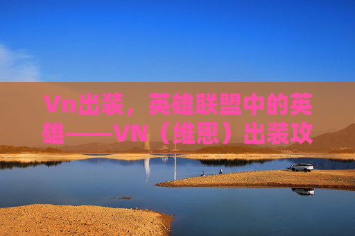 Vn出装,英雄联盟中的英雄——VN(维恩)出装攻略 Vn出装,英雄联盟中的英雄——VN(维恩)出装攻略