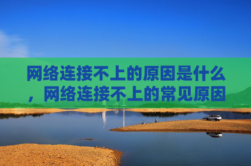 网络连接不上的原因是什么,网络连接不上的常见原因及解决策略 网络连接不上的原因是什么,网络连接不上的常见原因及解决策略