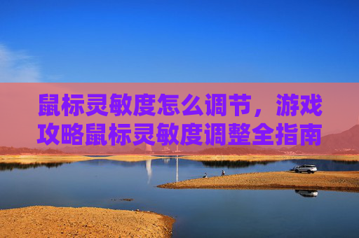 鼠标灵敏度怎么调节,游戏攻略鼠标灵敏度调整全指南,提升游戏体验的秘诀 鼠标灵敏度怎么调节,游戏攻略鼠标灵敏度调整全指南,提升游戏体验的秘诀