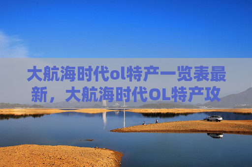 大航海时代ol特产一览表最新,大航海时代OL特产攻略,探索、收集与利用 大航海时代ol特产一览表最新,大航海时代OL特产攻略,探索、收集与利用