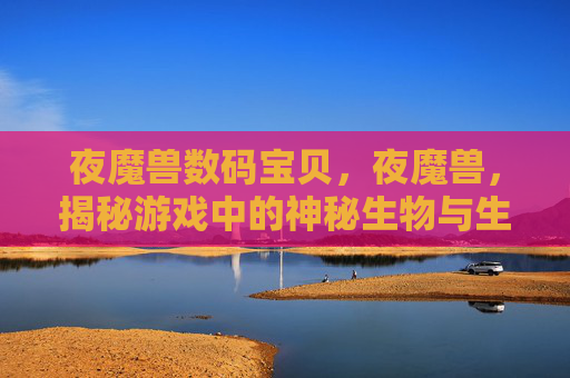 夜魔兽数码宝贝，夜魔兽，揭秘游戏中的神秘生物与生存策略
