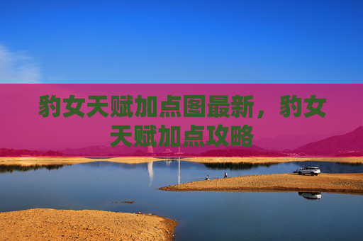 豹女天赋加点图最新,豹女天赋加点攻略 豹女天赋加点图最新,豹女天赋加点攻略