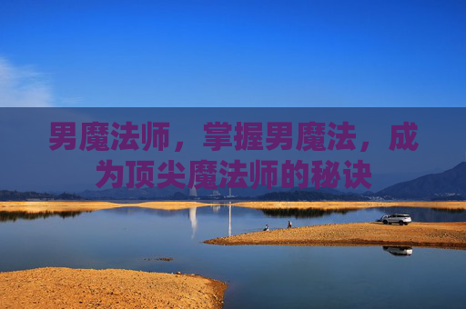 男魔法师,掌握男魔法,成为顶尖魔法师的秘诀 男魔法师,掌握男魔法,成为顶尖魔法师的秘诀