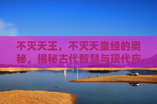 不灭天王，不灭天皇经的奥秘，揭秘古代智慧与现代应用