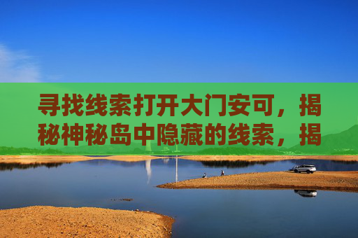 寻找线索打开大门安可,揭秘神秘岛中隐藏的线索,揭开失落文明的秘密 寻找线索打开大门安可,揭秘神秘岛中隐藏的线索,揭开失落文明的秘密