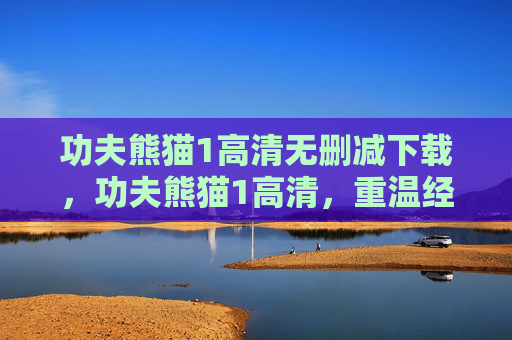 功夫熊猫1高清无删减下载,功夫熊猫1高清,重温经典,感受动画魅力 功夫熊猫1高清无删减下载,功夫熊猫1高清,重温经典,感受动画魅力