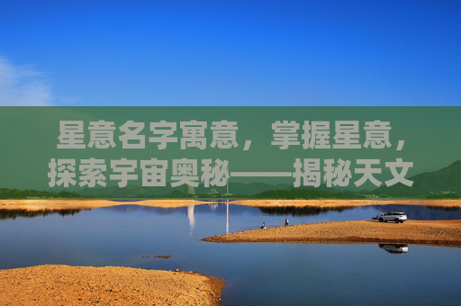 星意名字寓意,掌握星意,探索宇宙奥秘——揭秘天文学中的神秘力量 星意名字寓意,掌握星意,探索宇宙奥秘——揭秘天文学中的神秘力量