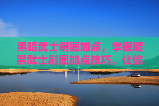 黑暗武士刷图加点，掌握暗黑武士刷图加点技巧，让你在暗黑破坏神世界中游刃有余