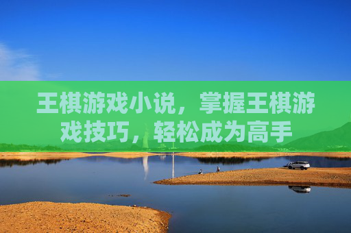 王棋游戏小说,掌握王棋游戏技巧,轻松成为高手 王棋游戏小说,掌握王棋游戏技巧,轻松成为高手