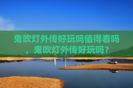 鬼吹灯外传好玩吗值得看吗,鬼吹灯外传好玩吗? 鬼吹灯外传好玩吗值得看吗,鬼吹灯外传好玩吗?