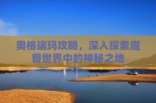奥格瑞玛攻略，深入探索魔兽世界中的神秘之地