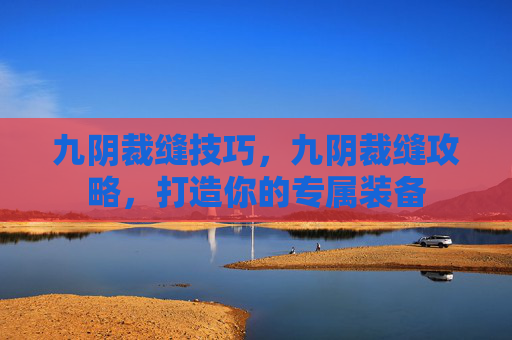 九阴裁缝技巧,九阴裁缝攻略,打造你的专属装备 九阴裁缝技巧,九阴裁缝攻略,打造你的专属装备