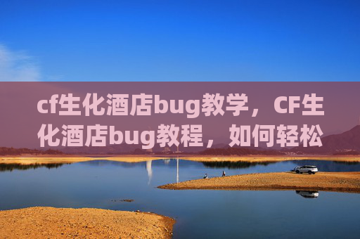 cf生化酒店bug教学，CF生化酒店bug教程，如何轻松通关，成为生化模式的王者