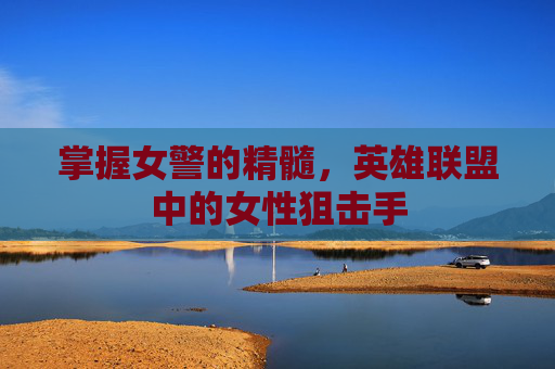 掌握女警的精髓，英雄联盟中的女性狙击手