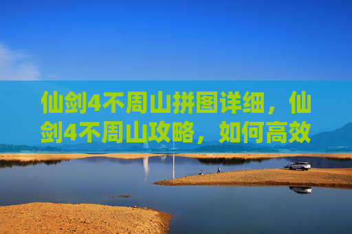 仙剑4不周山拼图详细，仙剑4不周山攻略，如何高效通关不周山