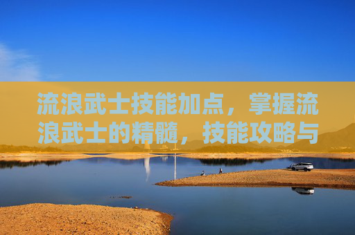 流浪武士技能加点,掌握流浪武士的精髓,技能攻略与实战应用 流浪武士技能加点,掌握流浪武士的精髓,技能攻略与实战应用
