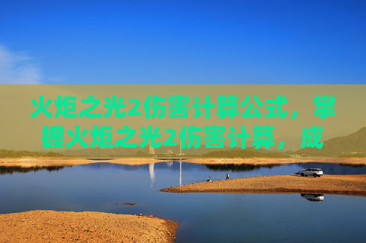 火炬之光2伤害计算公式，掌握火炬之光2伤害计算，成为游戏中的高手