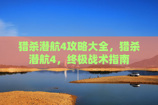 猎杀潜航4攻略大全,猎杀潜航4,终极战术指南 猎杀潜航4攻略大全,猎杀潜航4,终极战术指南
