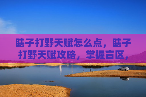 瞎子打野天赋怎么点,瞎子打野天赋攻略,掌握盲区,掌控游戏节奏 瞎子打野天赋怎么点,瞎子打野天赋攻略,掌握盲区,掌控游戏节奏