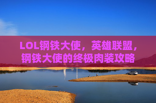 LOL钢铁大使,英雄联盟,钢铁大使的终极肉装攻略 LOL钢铁大使,英雄联盟,钢铁大使的终极肉装攻略