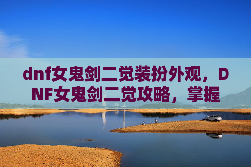 dnf女鬼剑二觉装扮外观，DNF女鬼剑二觉攻略，掌握终极技能，提升战斗实力