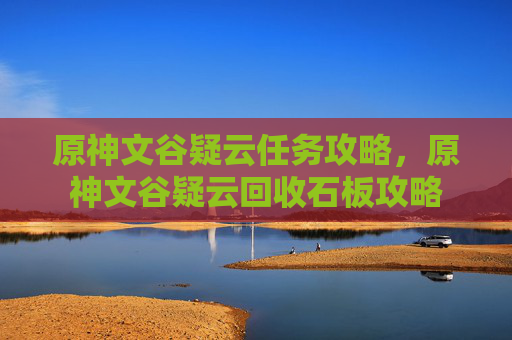 原神文谷疑云任务攻略,原神文谷疑云回收石板攻略 原神文谷疑云任务攻略,原神文谷疑云回收石板攻略
