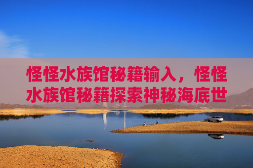 怪怪水族馆秘籍输入，怪怪水族馆秘籍探索神秘海底世界，解锁隐藏的海洋秘密！