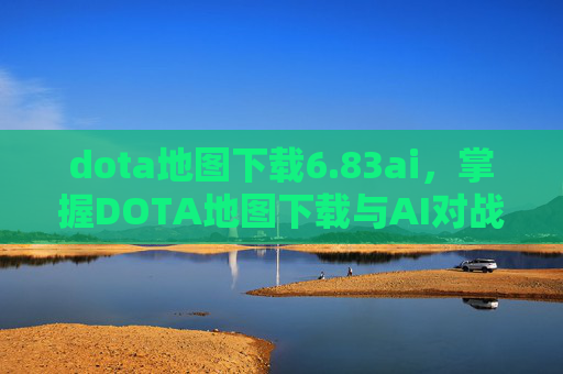 dota地图下载6.83ai,掌握DOTA地图下载与AI对战策略 dota地图下载6.83ai,掌握DOTA地图下载与AI对战策略