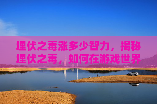 埋伏之毒涨多少智力，揭秘埋伏之毒，如何在游戏世界中巧妙应对伏击？