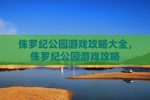 侏罗纪公园游戏攻略大全，侏罗纪公园游戏攻略